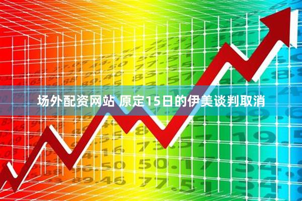 场外配资网站 原定15日的伊美谈判取消