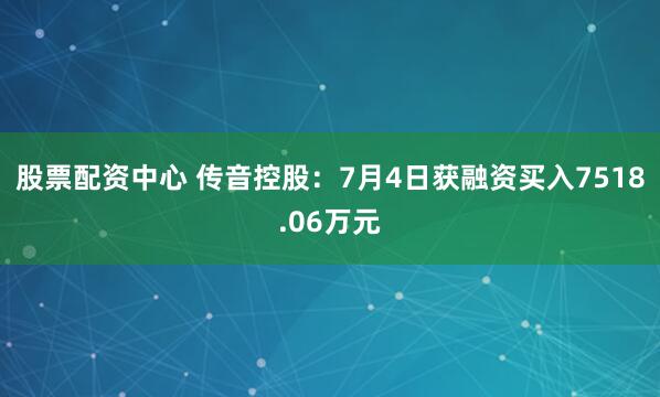 股票配资中心 传音控股：7月4日获融资买入7518.06万元